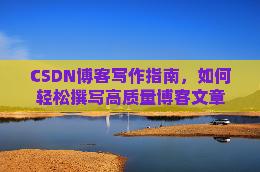 CSDN博客写作指南，如何轻松撰写高质量博客文章