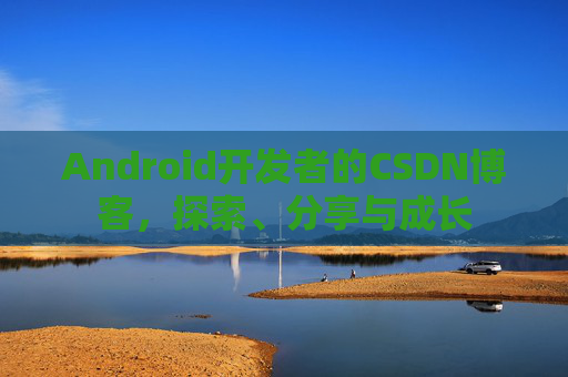 Android开发者的CSDN博客，探索、分享与成长